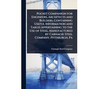 Pocket Companion for Engineers, Architects and Builders, Containing Useful Information and Tables Appertaining to the Use of Steel, Manufactured by Carnagie Steel Company, Pittsburgh, Pa