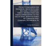 Pocket Companion for Engineers, Architects and Builders, Containing Useful Information and Tables Appertaining to the Use of Steel, Manufactured by Carnagie Steel Company, Pittsburgh, Pa