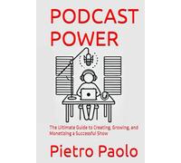 PODCAST POWER: The Ultimate Guide to Creating, Growing, and Monetizing a Successful Show