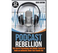 PODCAST REBELLION - How to Start a Podcast for Beginners Using Secret Psychology and Tactics: The Complete Guide to Breaking All the Rules, Captivating Your Audience and Building an Authentic Show