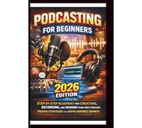 Podcasting For Beginners (2026 Edition): Step-by-step Blueprint for creating, recording and growing your first Podcast; Proven strategies for Rapid Audience Growth .