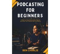 Podcasting for Beginners: How to Launch Your Show, Record Your First Episode, and Get Your First 100 Listeners (2026 Edition)