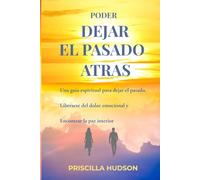 Poder Dejar el Pasado Atras: Una guía espiritual para dejar atrás el pasado, liberar el dolor emocional y encontrar la paz interior.