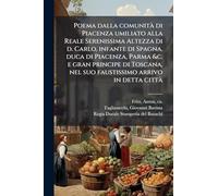 Poema dalla comunità di Piacenza umiliato alla Reale Serenissima Altezza di d. Carlo, infante di Spagna, duca di Piacenza, Parma &c. e gran principe ... nel suo faustissimo arrivo in detta cittÃ
