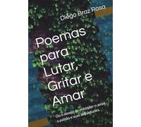 Poemas para Lutar, Gritar e Amar: Ou o desejo de entender o amor, a paixão e suas inquietudes.