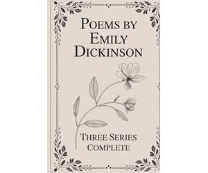 Poems by Emily Dickinson, Three Series, Complete: The Complete Three-Series Collection of Lyric Poetry, Reflection, and Inner Experience