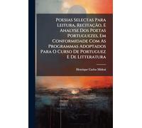 Poesias Selectas Para Leitura, Recitação, E Analyse Dos Poetas Portuguezes, Em Conformidade Com As Programmas Adoptados Para O Curso De Portuguez E De Litteratura