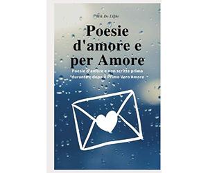 Poesie d' amore e per Amore: Frasi, pensieri e Poesie d' amore e non scritte prima, durante e dopo il Primo Amore