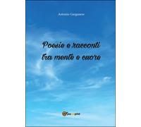 Poesie e racconti tra mente e cuore di Antonio Garganese, 2016, Youcanprint