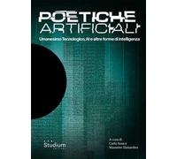 Poetiche artificiali. Umanesimo tecnologico, AI e altre forme di intelligenza