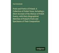 Poets and Poetry of Poland. A Collection of Polish Verse, Including a Short Account of the History of Polish Poetry, with Sixty Biographical Sketches ... Poets and Specimens of Their Composition