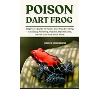 POISON DART FROG: Beginners Guide To Poison Dart Frog Breeding, Selecting, Handling, Habitat, Maintenance, Health Care And Much More.