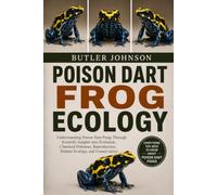 POISON DART FROG ECOLOGY: Understanding Poison Dart Frogs Through Scientific Insights into Evolution, Chemical Defenses, Reproduction, Habitat Ecology, and Conservation