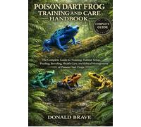 POISON DART FROG TRAINING AND CARE HANDBOOK: The Complete Guide to Training, Habitat Setup, Feeding, Breeding, Health Care, and Ethical Management of Poison Dart Frogs.