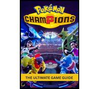 POKÉMON CHAMPIONS THE ULTIMATE GAME GUIDE: A Complete Beginner-to-Expert Walkthrough to Master Battles, Build Powerful Teams, Conquer Quests, Unlock Hidden Secrets, and Dominate the Game