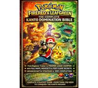 Pokémon FireRed & LeafGreen GAME GUIDE: The Complete Kanto Domination Bible - From Beginner Trainer to Pokémon League Champion with Full Maps, ... Advanced Battle Strategies & 100% Completion
