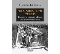 Pola Istria Fiume 1943-1945. L'agonia di un lembo d'Italia e la tragedia delle foibe