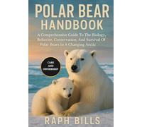 POLAR BEAR HANDBOOK: A Comprehensive Guide To The Biology, Behavior, Conservation, And Survival Of Polar Bears In A Changing Arctic.