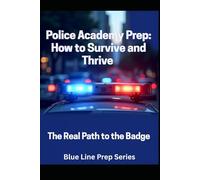 Police Academy Prep: How to Survive and Thrive: The Real Path to the Badge