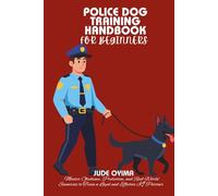 POLICE DOG TRAINING HANDBOOK FOR BEGINNERS: Master Obedience, Protection, and Real-World Scenarios to Train a Loyal and Effective K9 Partner