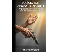 POLÍCIA SEM ARMAS: VOLUME 4: Proposta de Transição Gradual para o Desarmamento Total