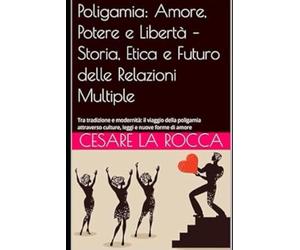 Poligamia: Amore, Potere e Libertà - Storia, Etica e Futuro delle Relazioni Multiple: Tra tradizione e modernità: il viaggio della poligamia attraverso culture, leggi e nuove forme di amore