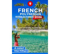 POLINESIA FRANCESE GUIDA DI VIAGGIO 2026 (A colori): Esplora le isole di Tahiti, Bora Bora, Moorea, Huahine e Taha'a: un viaggio svelato con mappe, cultura e consigli degli esperti