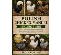 POLISH CHICKEN MANUAL & CARE GUIDE: Feeding, Breeding, Housing Design, Behavior, Egg Production, Grooming, Show Preparation, and Cost Planning