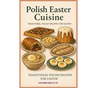 Polish Easter Cuisine: Traditional Polish Recipes for Easter: Soups, Stuffed Eggs, Roasts, Cakes, and Holiday Desserts from Eastern Europe