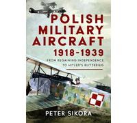 Polish Military Aircraft 1918-1939: From Regaining Independence to Hitler’s Blitzkrieg: From Regaining Independence to Hitler’s Blitzkrieg