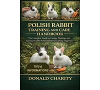 POLISH RABBIT TRAINING AND CARE HANDBOOK: The Complete Guide to Caring, Training, and Raising Healthy Polish Rabbits for Lifelong Happiness.