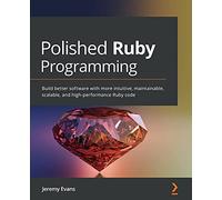 Polished Ruby Programming: Build better software with more intuitive, maintainable, scalable, and high-performance Ruby code