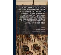 Political Debates Between Abraham Lincoln and Stephen A. Douglas in the Celebrated Campaign of 1858 in Illinois; Including the Preceding Speeches of Each at Chicago, Springfield, Etc., Also the Two Great Speeches of Abraham Lincoln in Ohio in 1859