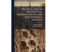 Political Debates Between Hon. Abraham Lincoln and Hon. Stephen A. Douglas