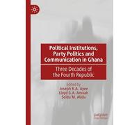 Political Institutions, Party Politics and Communication in Ghana: Three Decades of the Fourth Republic