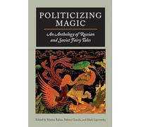 Politicizing Magic: An Anthology Of Russian And Soviet Fairy Tales