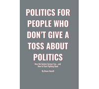 Politics for People Who Don’t Give a Toss About Politics: How the System Screws You - and How to Start Fighting Back