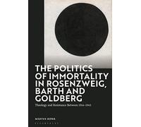 Politics of Immortality in Rosenzweig, Barth and Goldberg, The: Theology and Resistance Between 1914-1945