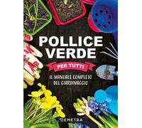 Pollice verde per tutti. Il manuale completo del giardinaggio
