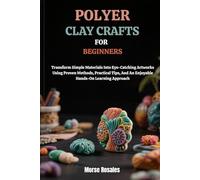 POLYMER CLAY CRAFTS FOR BEGINNERS: Transform Simple Materials Into Eye-Catching Artworks Using Proven Methods, Practical Tips, And An Enjoyable Hands-On Learning Approach