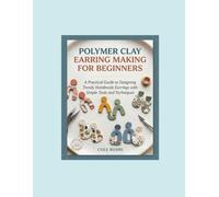POLYMER CLAY EARRING MAKING FOR BEGINNERS: A Practical Guide to Designing Trendy Handmade Earrings with Simple Tools and Techniques