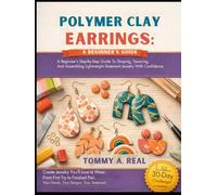 POLYMER CLAY EARRINGS: A BEGINNER'S GUIDE: A Beginner's Step-By-Step Guide To Shaping, Texturing, And Assembling Lightweight Statement Jewelry With Confidence