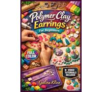 POLYMER CLAY EARRINGS FOR BEGINNERS: The Fully Illustrated Guide with Step-by-Step Instructions to Create Stylish Accessories and More for Complete Newbies | Video Tutorials Included