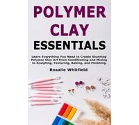 Polymer Clay Essentials: Learn Everything You Need to Create Stunning Polymer Clay Art From Conditioning and Mixing to Sculpting, Texturing, Baking, and Finishing