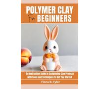 Polymer Clay for Beginners: An Instruction Guide in Sculpturing Clay Projects with Tools and Techniques To Get You Started