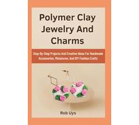 Polymer Clay Jewelry And Charms: Step-By-Step Projects And Creative Ideas For Handmade Accessories, Miniatures, And DIY Fashion Crafts