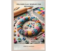 POLYMER CLAY JEWELRY FOR BEGINNERS: Step-by-Step Lessons, Design Tips & Trendy Projects for Stunning Results