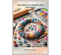 POLYMER CLAY JEWELRY FOR BEGINNERS: Step-by-Step Lessons, Design Tips & Trendy Projects for Stunning Results