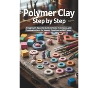 Polymer Clay Step by Step: A Beginner’s Essential Guide to Tools, Techniques, and Creative Projects for Jewelry, Figurines, and Gift Ideas