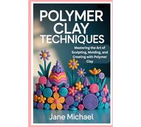 Polymer Clay Techniques: Mastering the Art of Sculpting, Molding, and Creating with Polymer Clay